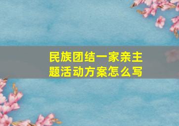 民族团结一家亲主题活动方案怎么写