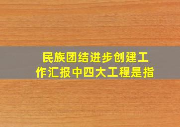 民族团结进步创建工作汇报中四大工程是指