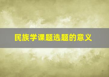 民族学课题选题的意义