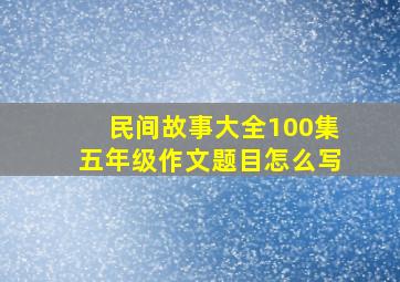 民间故事大全100集五年级作文题目怎么写