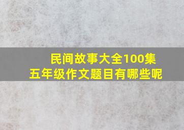 民间故事大全100集五年级作文题目有哪些呢