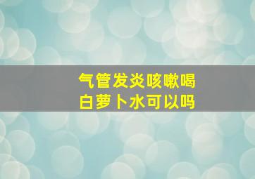 气管发炎咳嗽喝白萝卜水可以吗