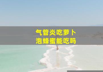 气管炎吃萝卜泡蜂蜜能吃吗