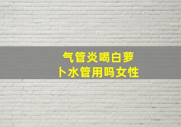 气管炎喝白萝卜水管用吗女性