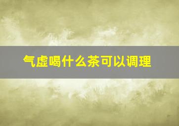 气虚喝什么茶可以调理