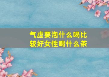 气虚要泡什么喝比较好女性喝什么茶