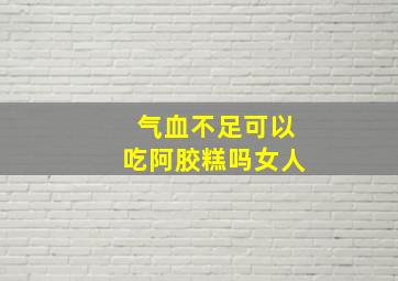 气血不足可以吃阿胶糕吗女人