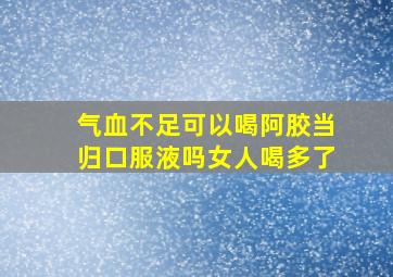 气血不足可以喝阿胶当归口服液吗女人喝多了