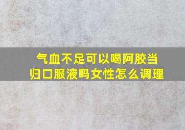 气血不足可以喝阿胶当归口服液吗女性怎么调理