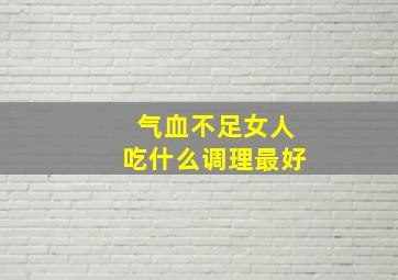 气血不足女人吃什么调理最好