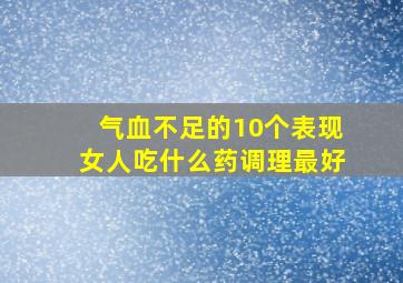 气血不足的10个表现女人吃什么药调理最好