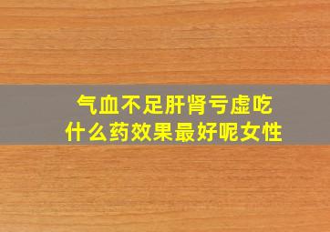 气血不足肝肾亏虚吃什么药效果最好呢女性