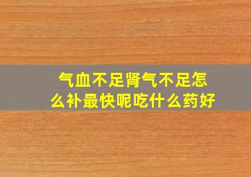 气血不足肾气不足怎么补最快呢吃什么药好