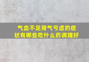 气血不足肾气亏虚的症状有哪些吃什么药调理好