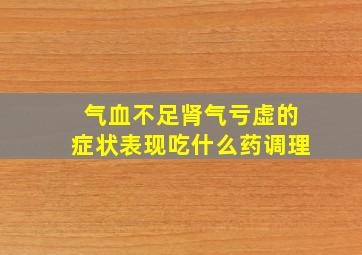 气血不足肾气亏虚的症状表现吃什么药调理