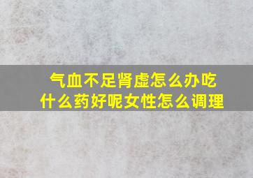 气血不足肾虚怎么办吃什么药好呢女性怎么调理