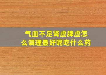 气血不足肾虚脾虚怎么调理最好呢吃什么药