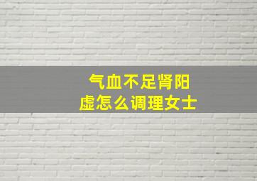 气血不足肾阳虚怎么调理女士