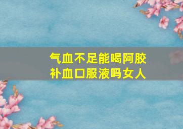 气血不足能喝阿胶补血口服液吗女人