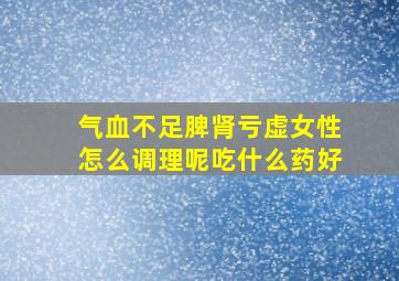 气血不足脾肾亏虚女性怎么调理呢吃什么药好