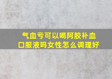 气血亏可以喝阿胶补血口服液吗女性怎么调理好