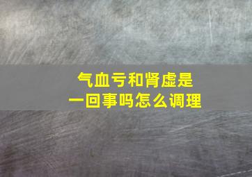 气血亏和肾虚是一回事吗怎么调理