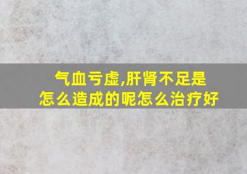 气血亏虚,肝肾不足是怎么造成的呢怎么治疗好