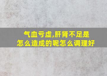 气血亏虚,肝肾不足是怎么造成的呢怎么调理好