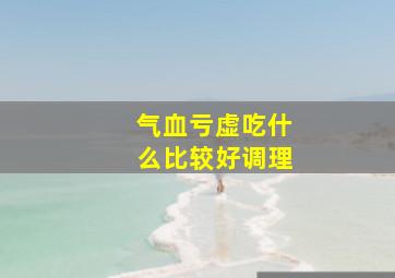 气血亏虚吃什么比较好调理