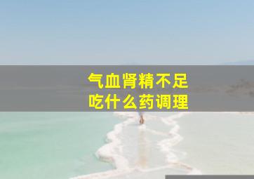 气血肾精不足吃什么药调理