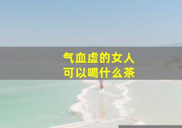 气血虚的女人可以喝什么茶