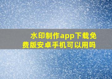 水印制作app下载免费版安卓手机可以用吗