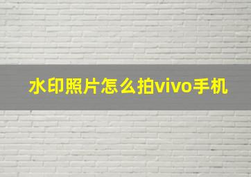 水印照片怎么拍vivo手机