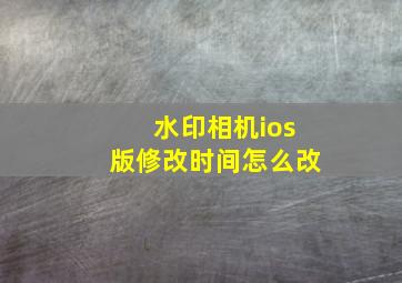 水印相机ios版修改时间怎么改