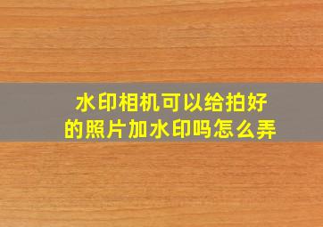 水印相机可以给拍好的照片加水印吗怎么弄