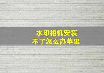 水印相机安装不了怎么办苹果