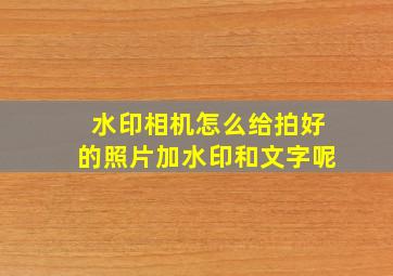 水印相机怎么给拍好的照片加水印和文字呢