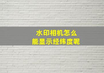 水印相机怎么能显示经纬度呢