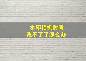 水印相机时间改不了了怎么办