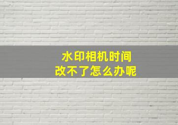 水印相机时间改不了怎么办呢