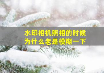 水印相机照相的时候为什么老是模糊一下