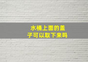 水桶上面的盖子可以取下来吗