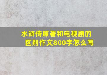 水浒传原著和电视剧的区别作文800字怎么写