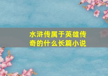 水浒传属于英雄传奇的什么长篇小说