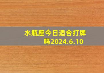 水瓶座今日适合打牌吗2024.6.10