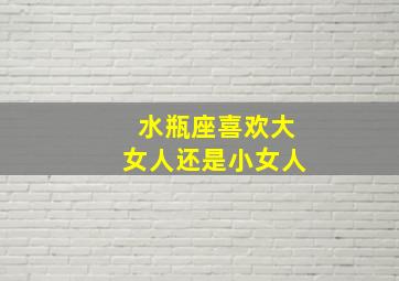 水瓶座喜欢大女人还是小女人