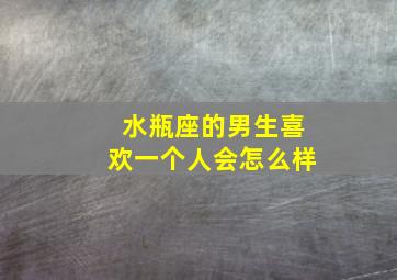 水瓶座的男生喜欢一个人会怎么样