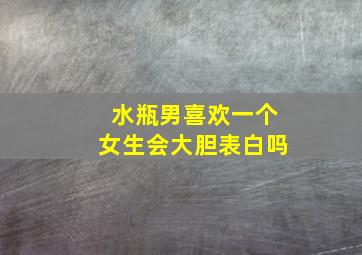 水瓶男喜欢一个女生会大胆表白吗