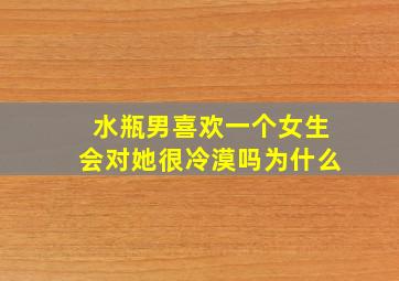 水瓶男喜欢一个女生会对她很冷漠吗为什么