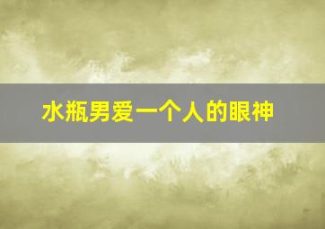 水瓶男爱一个人的眼神